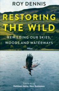 Restoring the Wild. Rewilding Our Skies, Woods and Waterways / Dennis Roy