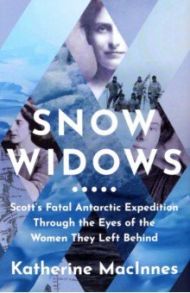 Snow Widows. Scott's Fatal Antarctic Expedition Through the Eyes of the Women They Left Behind / MacInnes Katherine