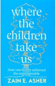 Where the Children Take Us. How One Family Achieved the Unimaginable / Asher Zain E.