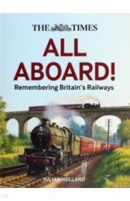 The Times. All Aboard! Remembering Britain’s Railways / Holland Julian