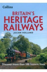 Britain’s Heritage Railways. Discover more than 100 historic lines / Holland Julian