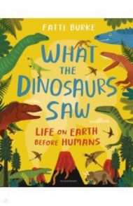 What the Dinosaurs Saw. Life on Earth Before Humans / Burke Fatti