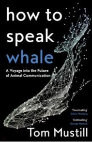 How to Speak Whale. A Voyage into the Future of Animal Communication / Mustill Tom