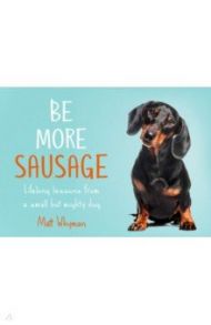 Be More Sausage. Lifelong lessons from a small but mighty dog / Whyman Matt