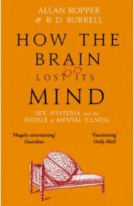 How The Brain Lost Its Mind. Sex, Hysteria and the Riddle of Mental Illness / Ropper Allan, Burrell Brian David