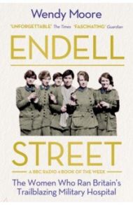 Endell Street. The Women Who Ran Britain’s Trailblazing Military Hospital / Moore Wendy