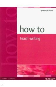 How to Teach Writing / Harmer Jeremy