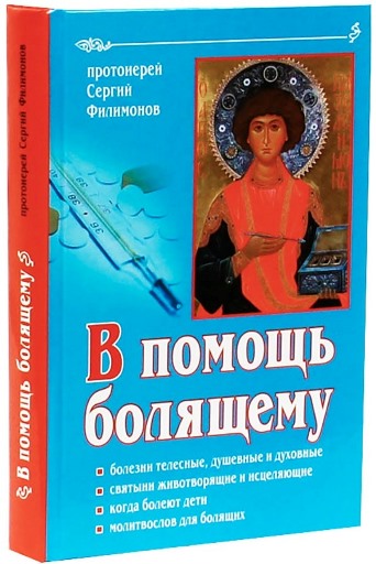 В помощь болящему. Болезни телесные, душевные и духовные. Святыни животворящие и исцеляющие. Когда болеют дети. Молитвослов для болящих.  Протоиерей Сергий Филимонов