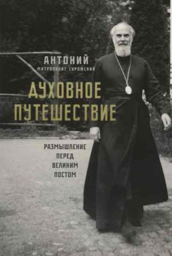 Духовное путешествие: размышление перед Великим Постом . Митрополит Антоний Сурожский